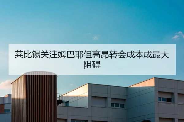 莱比锡关注姆巴耶但高昂转会成本成最大阻碍